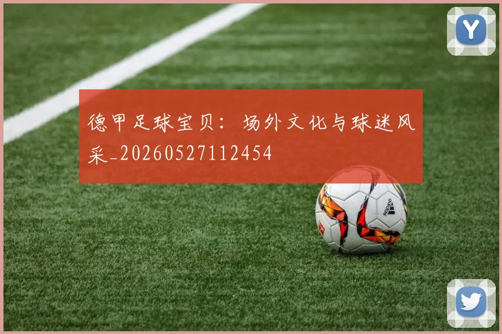 德甲足球宝贝:场外文化与球迷风采_20260527112454