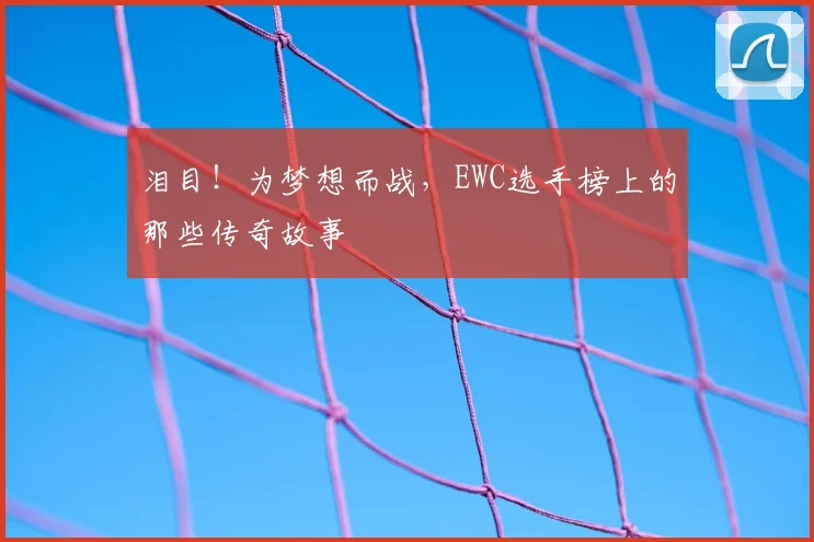 泪目!为梦想而战,EWC选手榜上的那些传奇故事