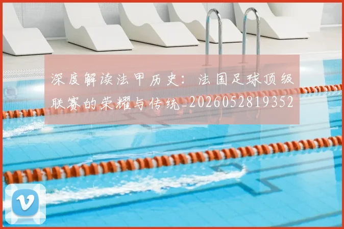 深度解读法甲历史:法国足球顶级联赛的荣耀与传统_20260528193525