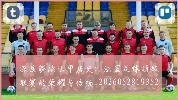 深度解读法甲历史:法国足球顶级联赛的荣耀与传统_20260528193525