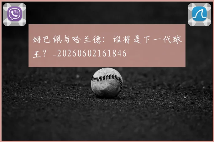 姆巴佩与哈兰德:谁将是下一代球王?_20260602161846