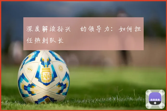 深度解读孙兴慜的领导力:如何担任热刺队长