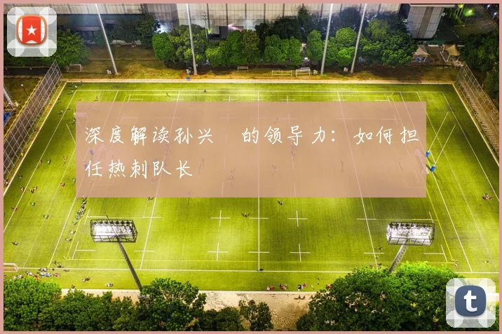 深度解读孙兴慜的领导力:如何担任热刺队长