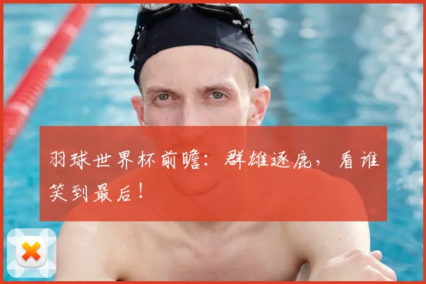 羽球世界杯前瞻:群雄逐鹿,看谁笑到最后!