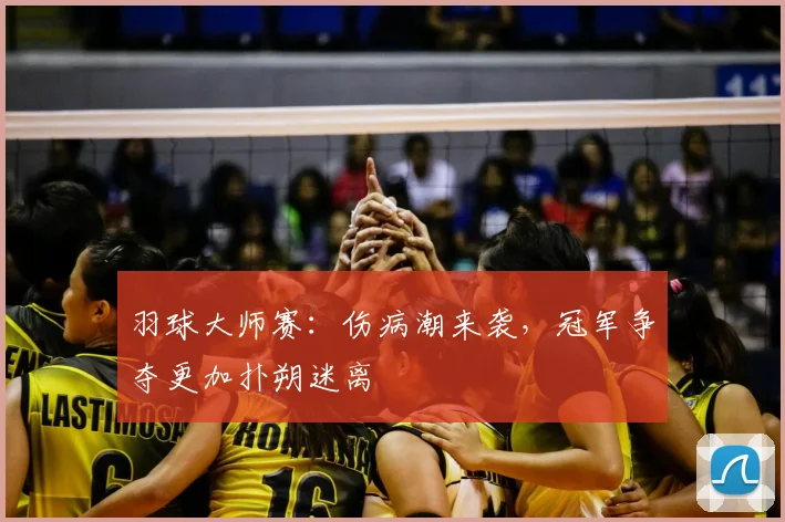 羽球大师赛:伤病潮来袭,冠军争夺更加扑朔迷离