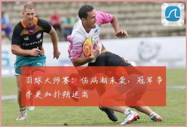 羽球大师赛:伤病潮来袭,冠军争夺更加扑朔迷离
