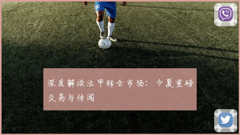 深度解读法甲转会市场:今夏重磅交易与传闻