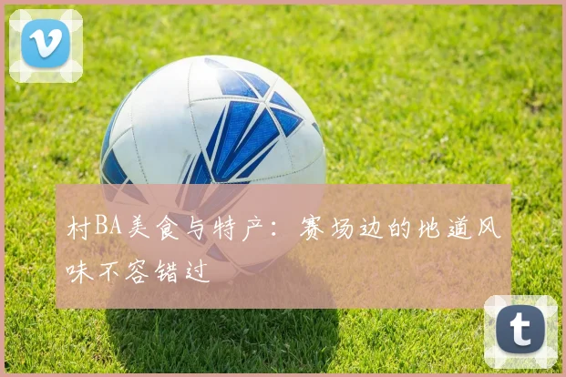 村BA美食与特产：赛场边的地道风味不容错过