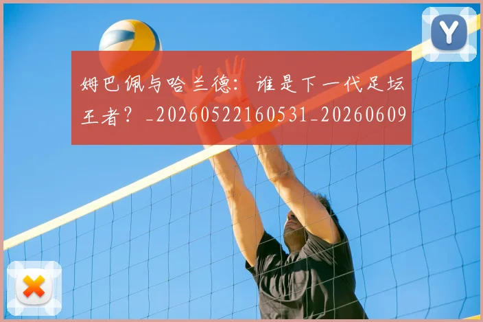 姆巴佩与哈兰德：谁是下一代足坛王者？_20260522160531_20260609132725