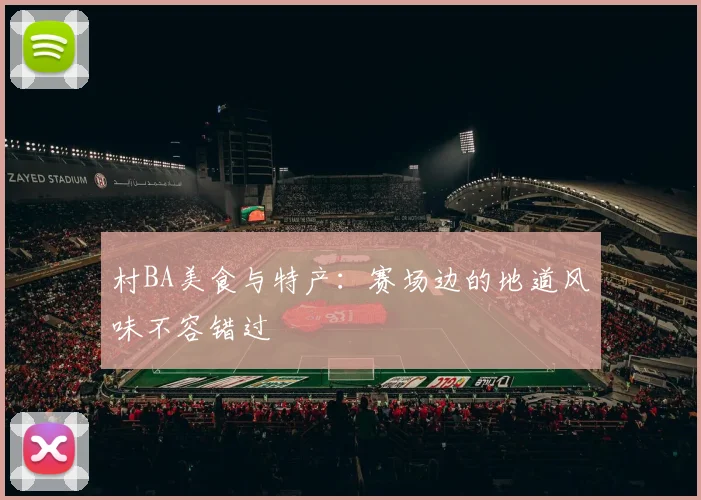 村BA美食与特产:赛场边的地道风味不容错过