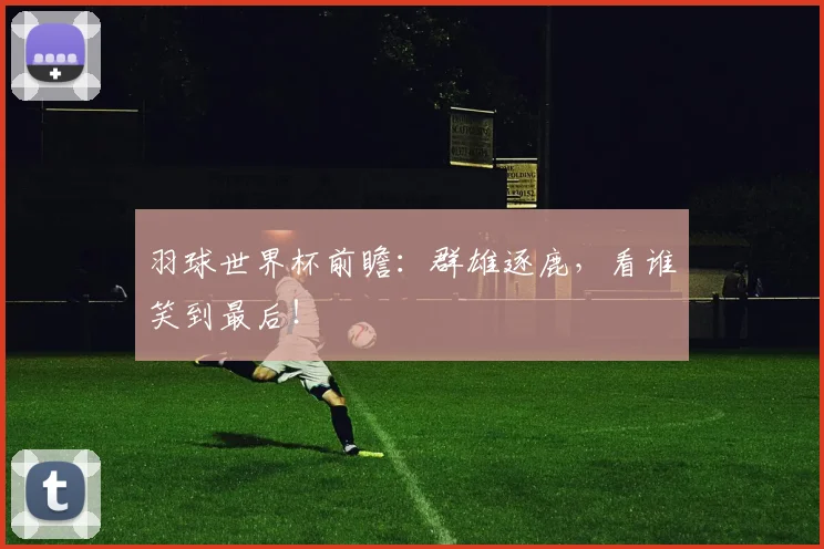 羽球世界杯前瞻:群雄逐鹿,看谁笑到最后!