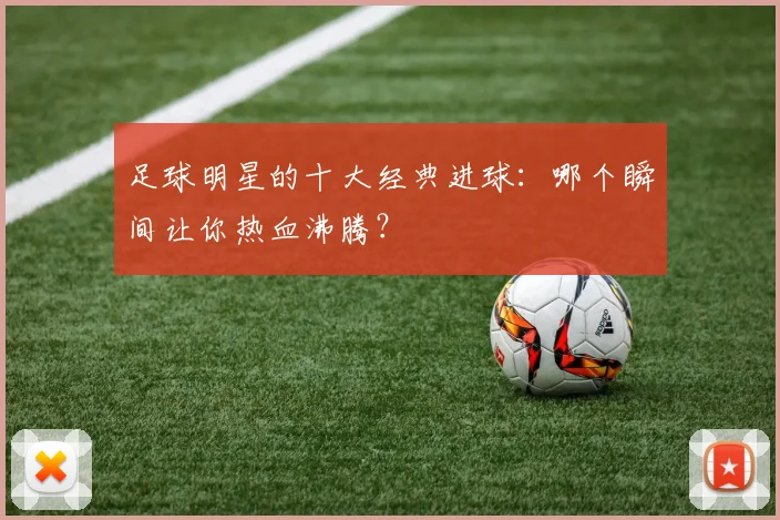 足球明星的十大经典进球:哪个瞬间让你热血沸腾?